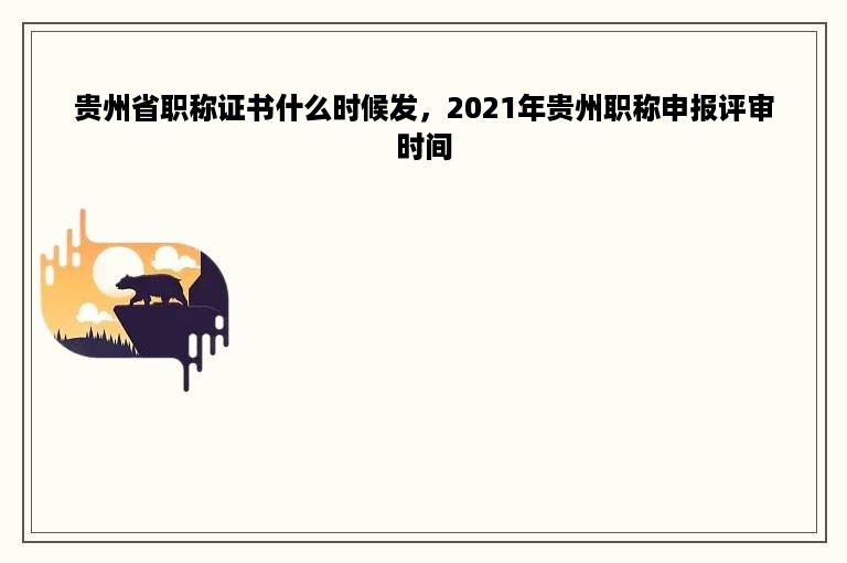 贵州省职称证书什么时候发，2021年贵州职称申报评审时间