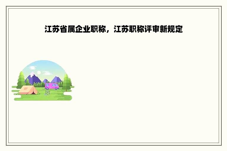 江苏省属企业职称，江苏职称评审新规定