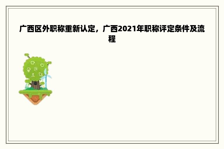 广西区外职称重新认定，广西2021年职称评定条件及流程