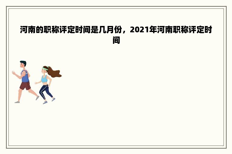 河南的职称评定时间是几月份，2021年河南职称评定时间