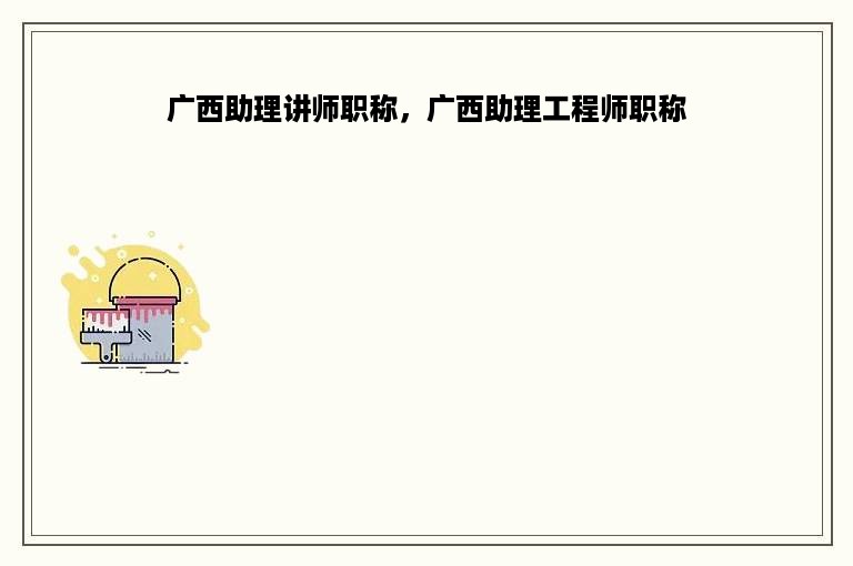 广西助理讲师职称，广西助理工程师职称