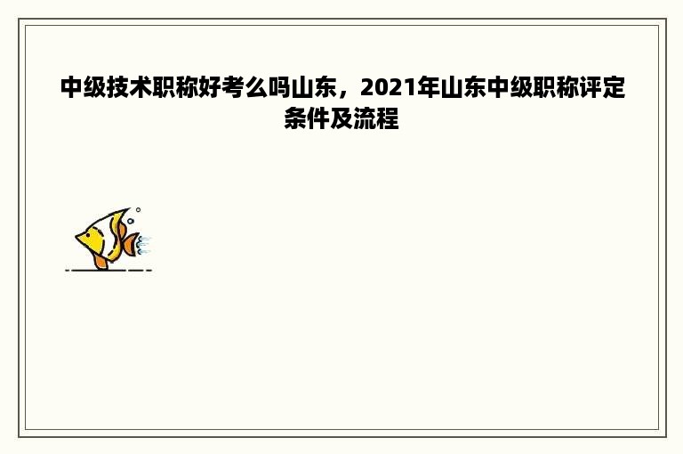 中级技术职称好考么吗山东，2021年山东中级职称评定条件及流程