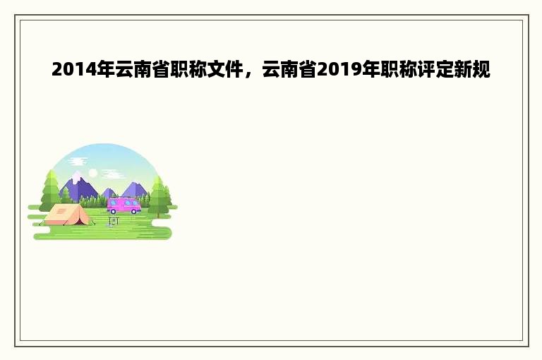 2014年云南省职称文件，云南省2019年职称评定新规