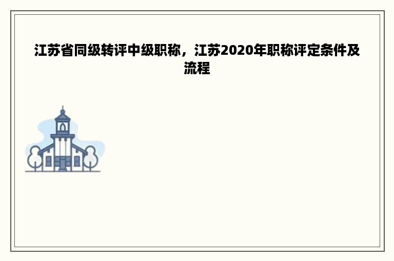 江苏省同级转评中级职称，江苏2020年职称评定条件及流程