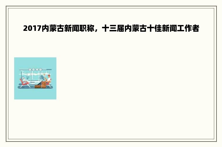 2017内蒙古新闻职称，十三届内蒙古十佳新闻工作者