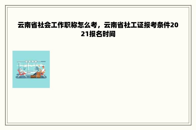 云南省社会工作职称怎么考，云南省社工证报考条件2021报名时间