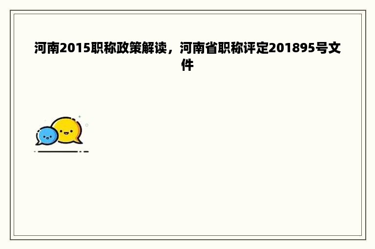 河南2015职称政策解读，河南省职称评定201895号文件