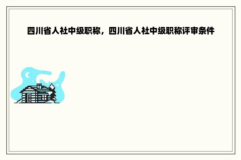 四川省人社中级职称，四川省人社中级职称评审条件