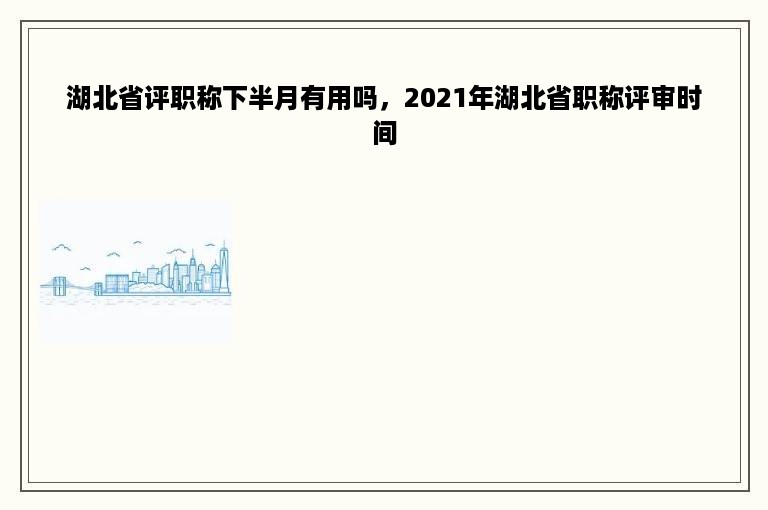 湖北省评职称下半月有用吗，2021年湖北省职称评审时间