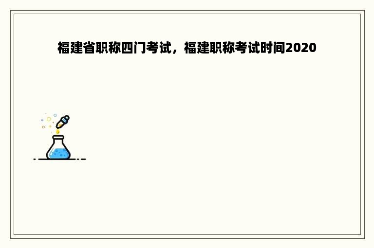 福建省职称四门考试，福建职称考试时间2020