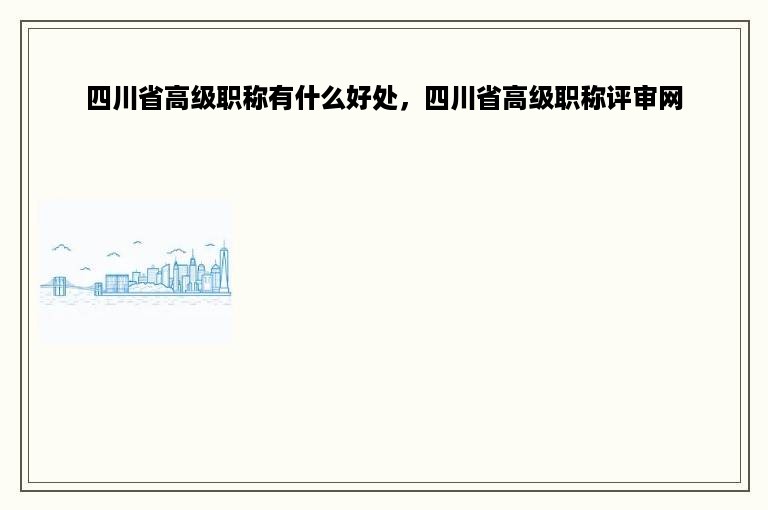 四川省高级职称有什么好处，四川省高级职称评审网