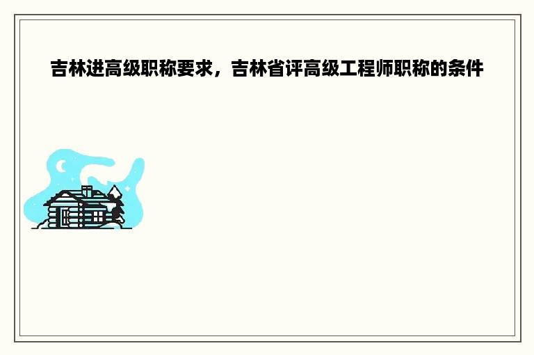 吉林进高级职称要求，吉林省评高级工程师职称的条件