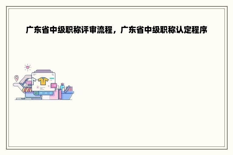 广东省中级职称评审流程，广东省中级职称认定程序