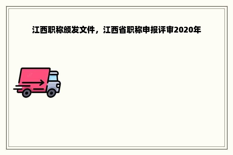 江西职称颁发文件，江西省职称申报评审2020年