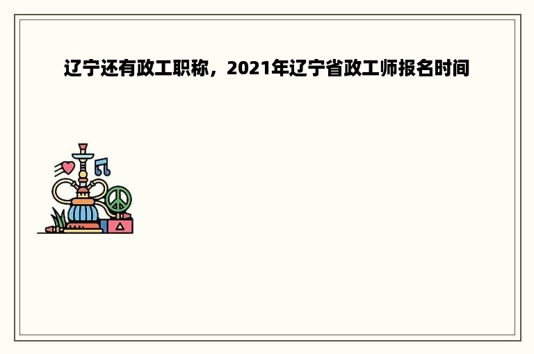 辽宁还有政工职称，2021年辽宁省政工师报名时间