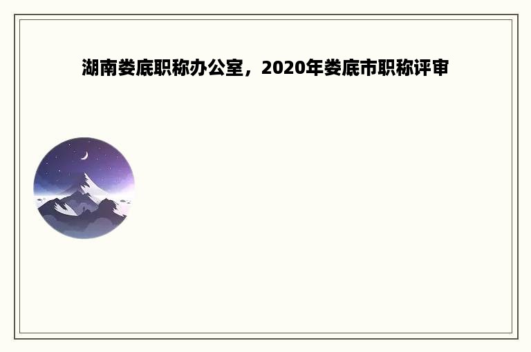 湖南娄底职称办公室，2020年娄底市职称评审