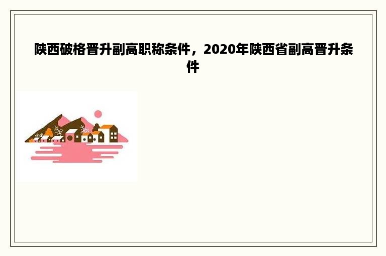 陕西破格晋升副高职称条件，2020年陕西省副高晋升条件