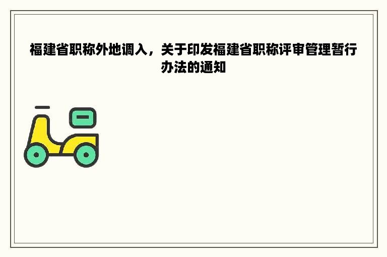 福建省职称外地调入，关于印发福建省职称评审管理暂行办法的通知