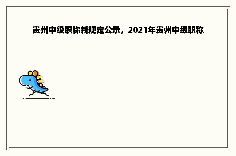 贵州中级职称新规定公示，2021年贵州中级职称