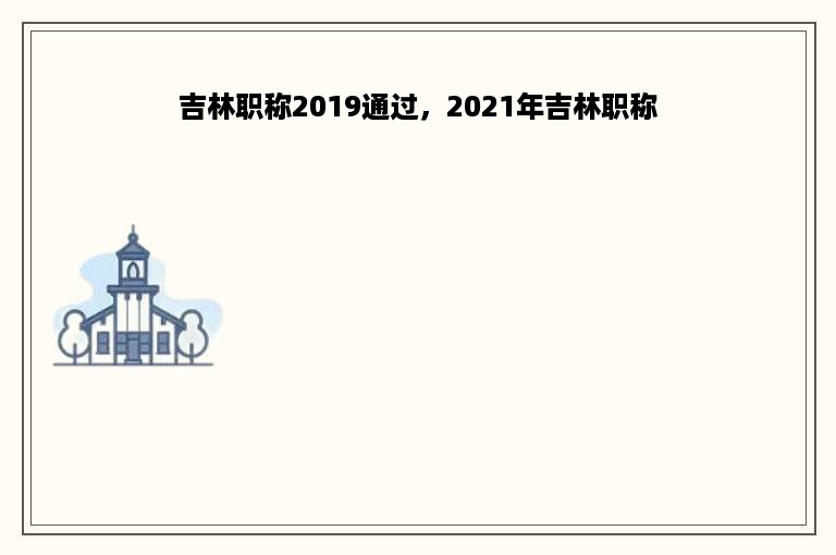 吉林职称2019通过，2021年吉林职称