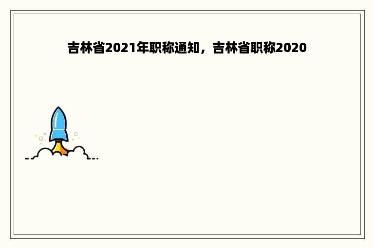 吉林省2021年职称通知，吉林省职称2020