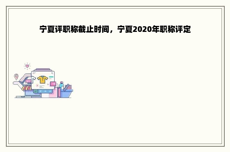 宁夏评职称截止时间，宁夏2020年职称评定