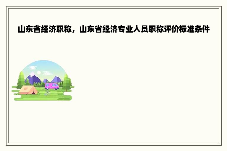 山东省经济职称，山东省经济专业人员职称评价标准条件