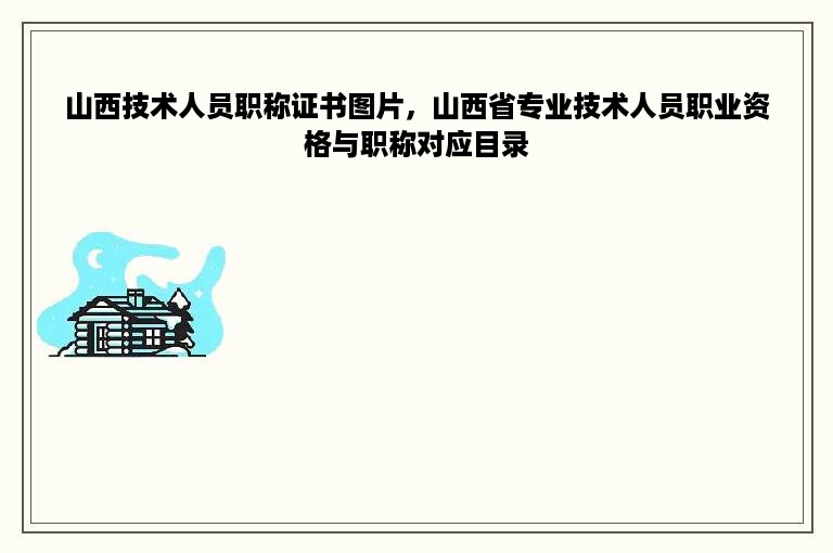 山西技术人员职称证书图片，山西省专业技术人员职业资格与职称对应目录