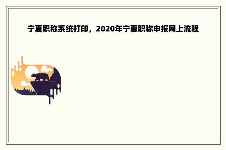 宁夏职称系统打印，2020年宁夏职称申报网上流程