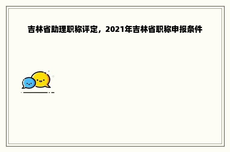 吉林省助理职称评定，2021年吉林省职称申报条件