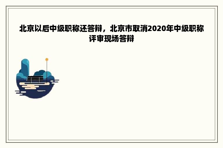 北京以后中级职称还答辩，北京市取消2020年中级职称评审现场答辩