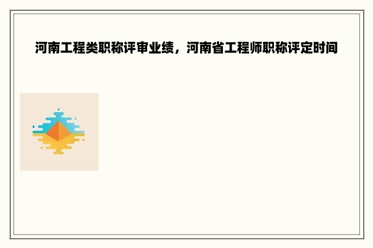 河南工程类职称评审业绩，河南省工程师职称评定时间