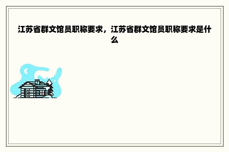 江苏省群文馆员职称要求，江苏省群文馆员职称要求是什么