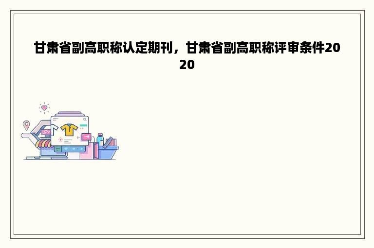 甘肃省副高职称认定期刊，甘肃省副高职称评审条件2020