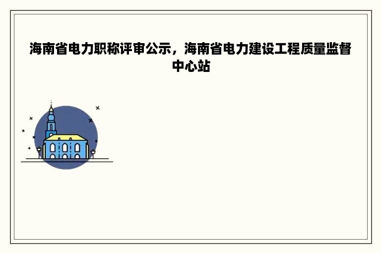 海南省电力职称评审公示，海南省电力建设工程质量监督中心站