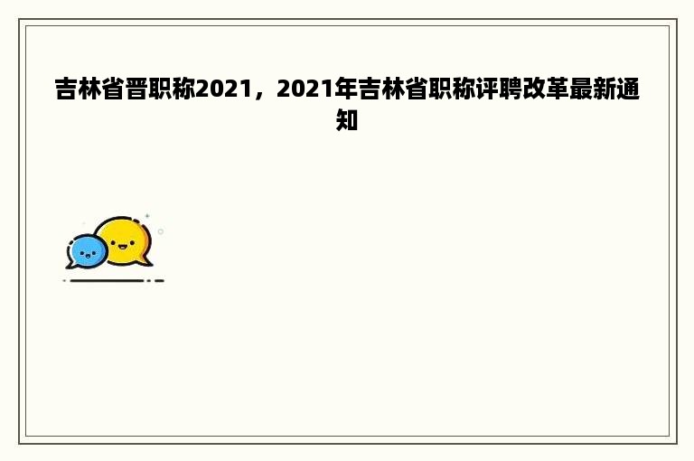 吉林省晋职称2021，2021年吉林省职称评聘改革最新通知