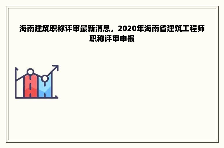 海南建筑职称评审最新消息，2020年海南省建筑工程师职称评审申报