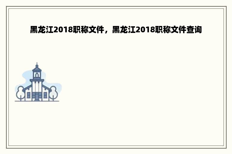 黑龙江2018职称文件，黑龙江2018职称文件查询