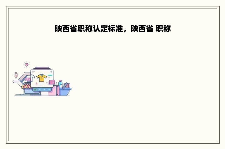 陕西省职称认定标准，陕西省 职称