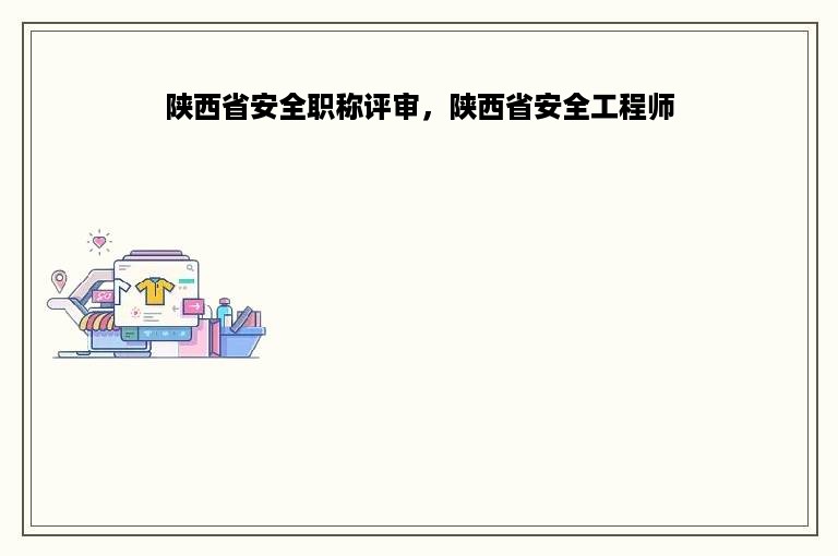 陕西省安全职称评审，陕西省安全工程师