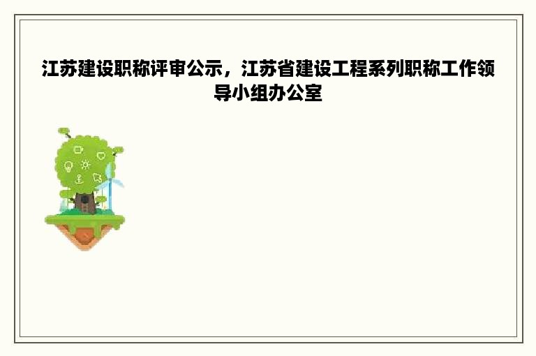 江苏建设职称评审公示，江苏省建设工程系列职称工作领导小组办公室