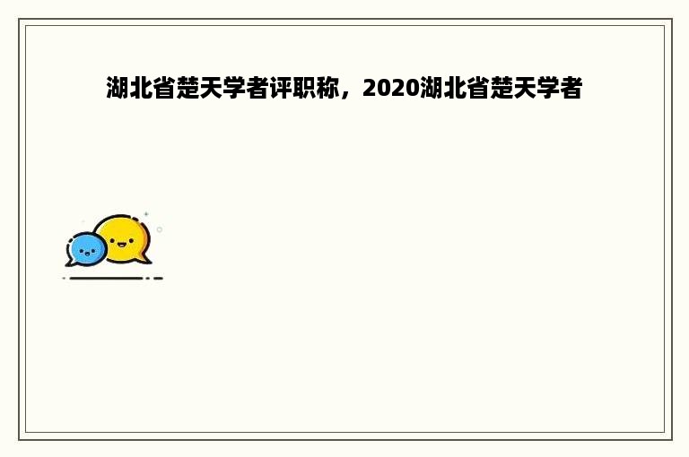 湖北省楚天学者评职称，2020湖北省楚天学者