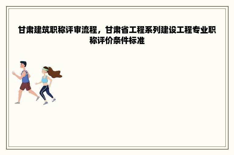 甘肃建筑职称评审流程，甘肃省工程系列建设工程专业职称评价条件标准