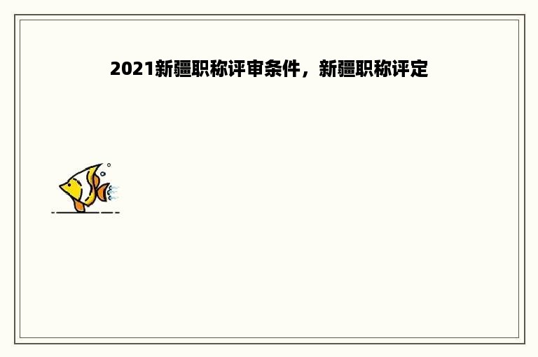 2021新疆职称评审条件，新疆职称评定