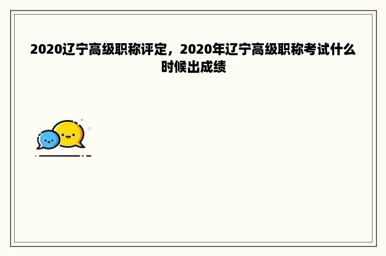 2020辽宁高级职称评定，2020年辽宁高级职称考试什么时候出成绩