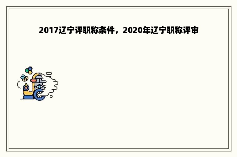 2017辽宁评职称条件，2020年辽宁职称评审