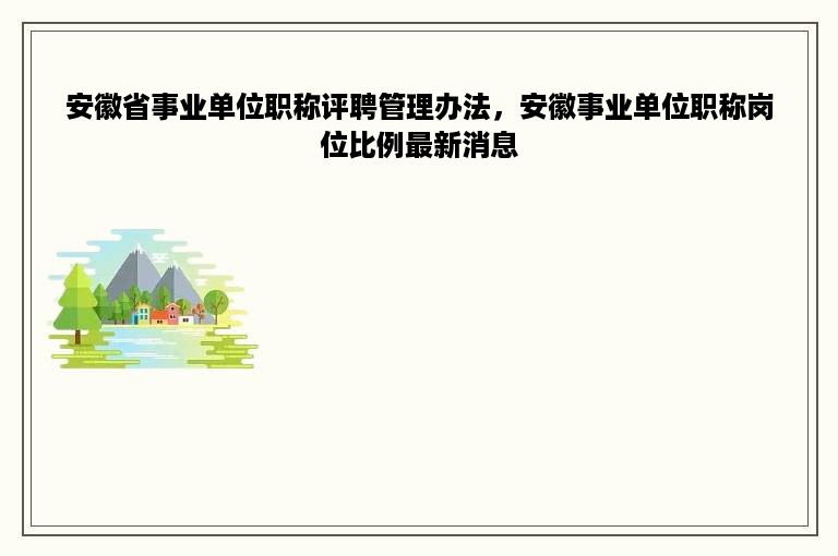 安徽省事业单位职称评聘管理办法，安徽事业单位职称岗位比例最新消息