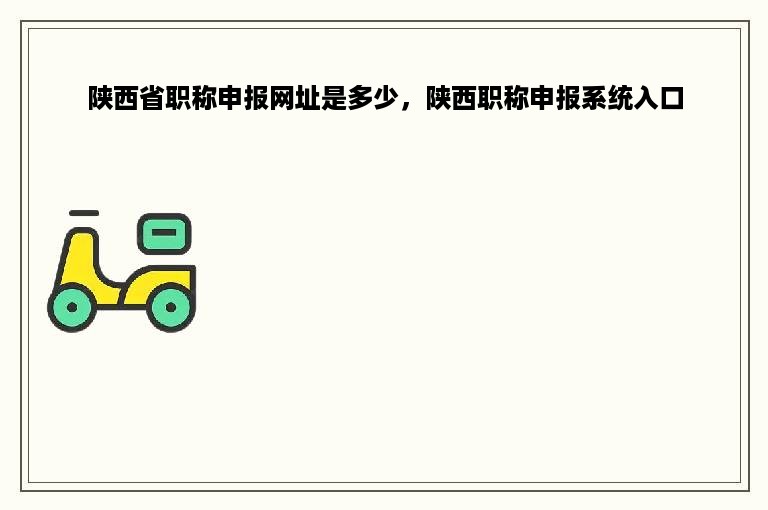 陕西省职称申报网址是多少，陕西职称申报系统入口