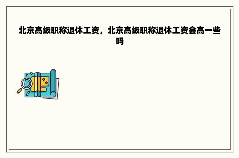 北京高级职称退休工资，北京高级职称退休工资会高一些吗