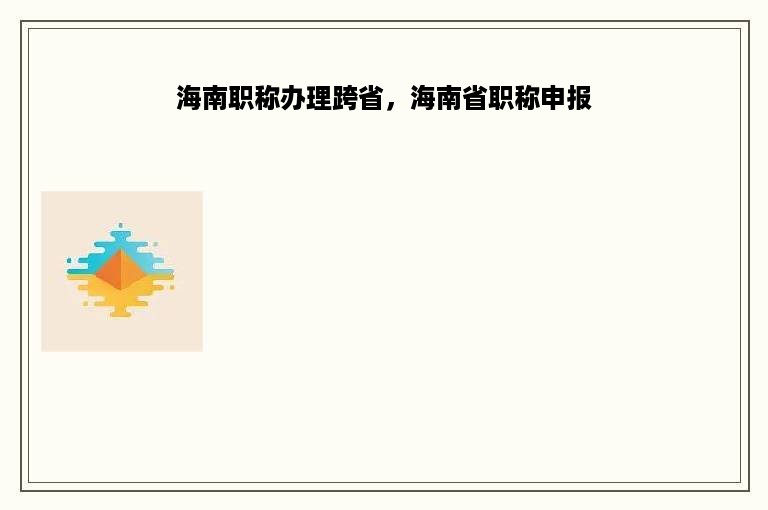 海南职称办理跨省，海南省职称申报